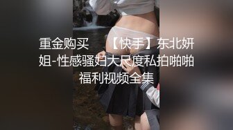 重金购买❤️【快手】东北妍姐-性感骚妇大尺度私拍啪啪福利视频全集