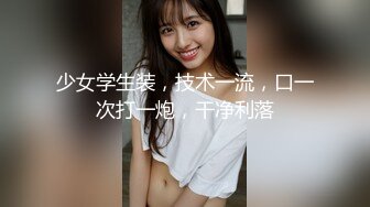 少女学生装，技术一流，口一次打一炮，干净利落