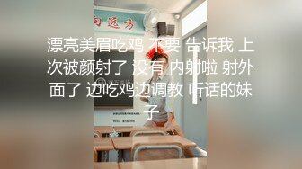 漂亮美眉吃鸡 不要 告诉我 上次被颜射了 没有 内射啦 射外面了 边吃鸡边调教 听话的妹子