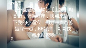 【小骚逼想被操】【上篇】啊哥哥，骚逼好痒，快点来插一下我的小逼穴！用力一点爸爸插深一点，BB好痒，哥哥快点来操死我