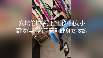  宾馆偷拍横扫全国外围女小哥微信约兼职豪乳健身女教练