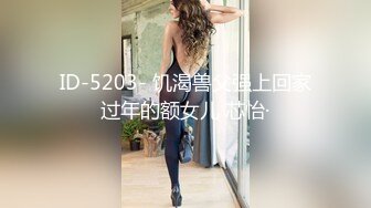 ID-5203- 饥渴兽父强上回家过年的额女儿 芯怡·