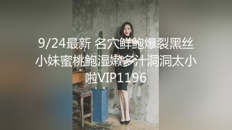 9/24最新 名穴鲜鲍爆裂黑丝小妹蜜桃鲍湿嫩多汁洞洞太小啦VIP1196