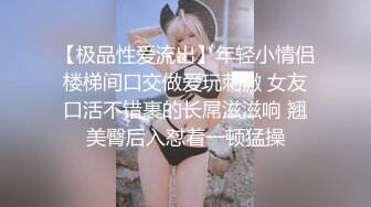 【极品性爱流出】年轻小情侣楼梯间口交做爱玩刺激 女友口活不错裹的长屌滋滋响 翘美臀后入怼着一顿猛操