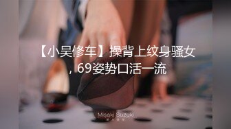 【小吴修车】操背上纹身骚女，69姿势口活一流