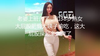 老婆上班去了，和38岁熟女大屁股肥臀大姨子偷吃，这大屁股操起来太爽了