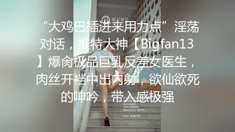 “大鸡巴插进来用力点”淫荡对话，推特大神【Bigfan13】爆肏极品巨乳反差女医生，肉丝开裆中出内射，欲仙欲死的呻吟，带入感极强