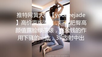 推特网黄大神【yooheejade】高价原版流出，巨乳肥臀高颜值露脸绿茶婊，在金钱的作用下骚的一批，3P内射中出