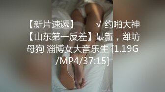 【新片速遞】  ❤️√ 约啪大神【山东第一反差】最新，潍坊母狗 淄博女大音乐生 [1.19G/MP4/37:15]