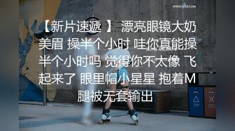 【新片速遞 】 漂亮眼镜大奶美眉 操半个小时 哇你真能操半个小时吗 觉得你不太像 飞起来了 眼里帽小星星 抱着M腿被无套输出 