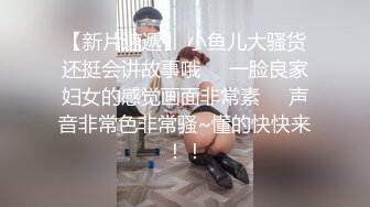 【新片速遞】 小鱼儿大骚货还挺会讲故事哦❤️一脸良家妇女的感觉画面非常素❤️声音非常色非常骚~懂的快快来！！