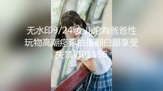 无水印9/24 女儿沦為爸爸性玩物高潮痉挛抽搐翻白眼享受失禁VIP1196