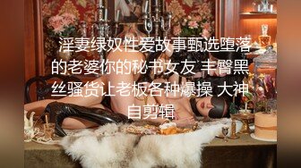   淫妻绿奴性爱故事甄选堕落的老婆你的秘书女友 丰臀黑丝骚货让老板各种爆操 大神自剪辑