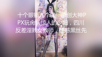  十个眼镜九个骚，原创大神PPX玩肏活惊人的少妇，四川反差淫贱女教师，性感黑丝先后干