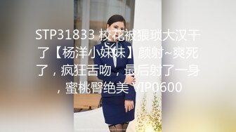 STP31833 校花被猥琐大汉干了【杨洋小妹妹】颜射~爽死了，疯狂舌吻，最后射了一身，蜜桃臀绝美 VIP0600