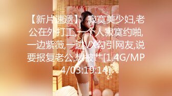 【新片速遞】  寂寞美少妇,老公在外打工,一个人寂寞约啪,一边紫薇,一边VX勾引网友,说要报复老公,想被艹[1.4G/MP4/03:19:14]