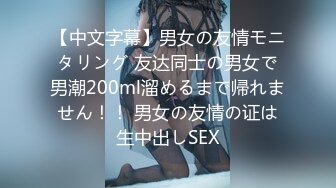 【中文字幕】男女の友情モニタリング 友达同士の男女で男潮200ml溜めるまで帰れません！！ 男女の友情の证は生中出しSEX