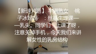 【新速片遞】 丰满熟女 ♈·桃子冰妈妈·♈：丝袜生理课——乳头。同学们，上课了呀，注意关掉手机，今天我们来讲解女性的乳房结构 