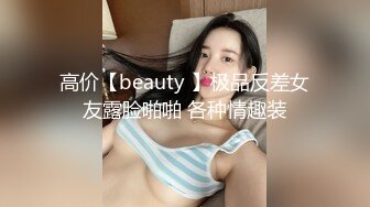 高价【beauty 】极品反差女友露脸啪啪 各种情趣装