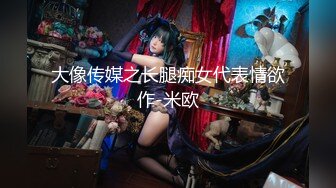 大像传媒之长腿痴女代表情欲作-米欧