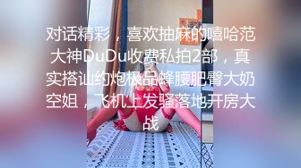 对话精彩，喜欢抽麻的嘻哈范大神DuDu收费私拍2部，真实搭讪约炮极品蜂腰肥臀大奶空姐，飞机上发骚落地开房大战