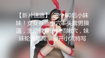 【新片速遞】  三个00后小妹妹！女女互舔小穴！头套男操逼，主动骑乘位抽插嫩穴，妹妹轮流吃屌，掰开小穴特写