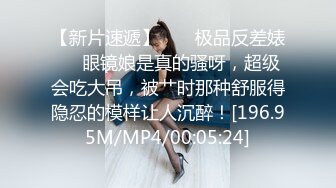 【新片速遞】  ❤️极品反差婊❤️眼镜娘是真的骚呀，超级会吃大吊，被艹时那种舒服得隐忍的模样让人沉醉！[196.95M/MP4/00:05:24]