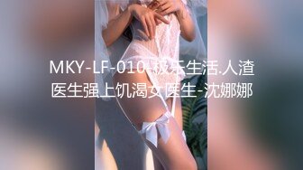 MKY-LF-010-极乐生活.人渣医生强上饥渴女医生-沈娜娜