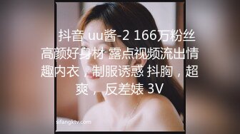 ❤️抖音 uu酱-2 166万粉丝 高颜好身材 露点视频流出情趣内衣，制服诱惑 抖胸，超爽， 反差婊 3V