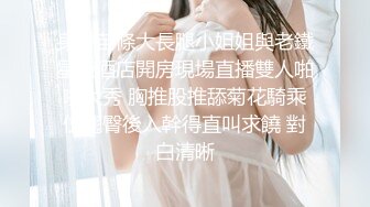 身材苗條大長腿小姐姐與老鐵星級酒店開房現場直播雙人啪啪大秀 胸推股推舔菊花騎乘位翹臀後入幹得直叫求饒 對白清晰