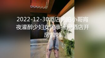 2022-12-30酒店偷拍小哥宵夜灌醉少妇女同事捡尸酒店开房啪啪