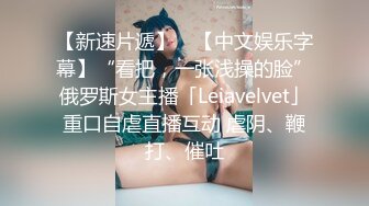 【新速片遞】 ✨【中文娱乐字幕】“看把，一张浅操的脸”俄罗斯女主播「Leiavelvet」重口自虐直播互动 虐阴、鞭打、催吐