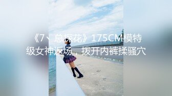 《7丶总探花》175CM模特级女神返场，拨开内裤揉骚穴