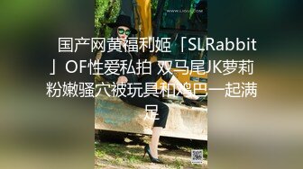 ✨国产网黄福利姬「SLRabbit」OF性爱私拍 双马尾JK萝莉粉嫩骚穴被玩具和鸡巴一起满足