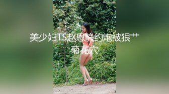 美少妇TS赵恩静约炮被狠艹菊花穴