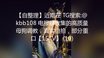 【自整理】近期在 TG搜索:@kbb108 电报群收集的高质量母狗调教，真实自拍，部分重口【154V】 (10)