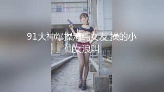 91大神爆操清纯女友 操的小仙女浪叫