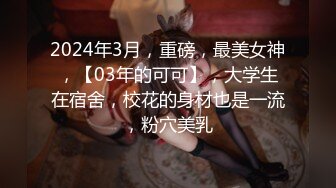 2024年3月，重磅，最美女神，【03年的可可】，大学生在宿舍，校花的身材也是一流，粉穴美乳