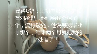 暴躁G奶：上初中那会不是都有对象吗，他们给我介绍了一个，流行破处，他说等我毕业才那个，结果两个月就把我的处破了！