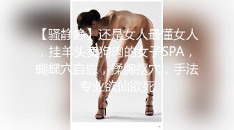 【骚静静】还是女人最懂女人，挂羊头卖狗肉的女子SPA，蝴蝶穴自慰，揉胸抠穴，手法专业欲仙欲死