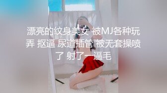 漂亮的纹身美女 被MJ各种玩弄 抠逼 尿道插管 被无套操喷了 射了一逼毛