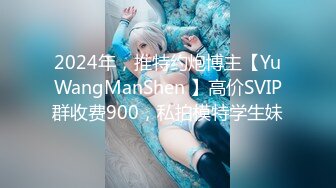 2024年，推特约炮博主【YuWangManShen 】高价SVIP群收费900，私拍模特学生妹