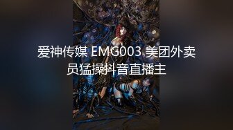 爱神传媒 EMG003 美团外卖员猛操抖音直播主