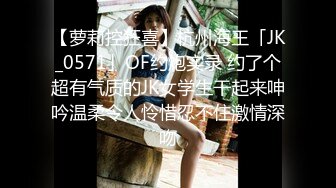 【萝莉控狂喜】杭州海王「JK_0571」OF约炮实录 约了个超有气质的JK女学生干起来呻吟温柔令人怜惜忍不住激情深吻