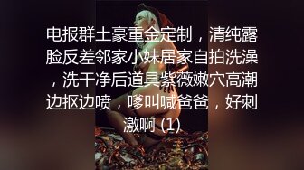 电报群土豪重金定制，清纯露脸反差邻家小妹居家自拍洗澡，洗干净后道具紫薇嫩穴高潮边抠边喷，嗲叫喊爸爸，好刺激啊 (1)