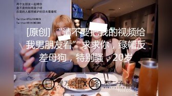 [原创] “请不要把我的视频给我男朋友看”求求你，绿帽反差母狗，特别骚，20岁