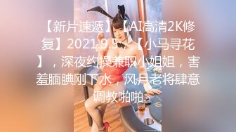 【新片速遞】【AI高清2K修复】2021.9.5，【小马寻花】，深夜约操兼职小姐姐，害羞腼腆刚下水，风月老将肆意调教啪啪