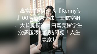 ⚡高富帅健身达人『Kenny`s』00后清纯学妹、南航空姐、大长腿模特、白富美留学生 众多骚婊成倒贴母狗！人生赢家1