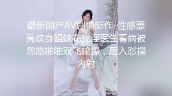 最新国产AV剧情新作-性感漂亮纹身姐妹花找淫医生看病被忽悠啪啪双飞轮操，后入怼操内射