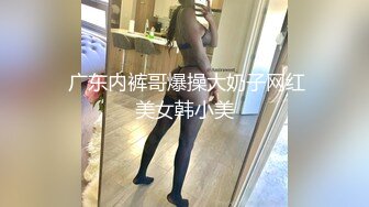  广东内裤哥爆操大奶子网红美女韩小美